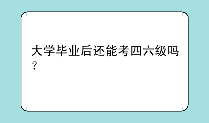 大学毕业后还能考四六级吗？