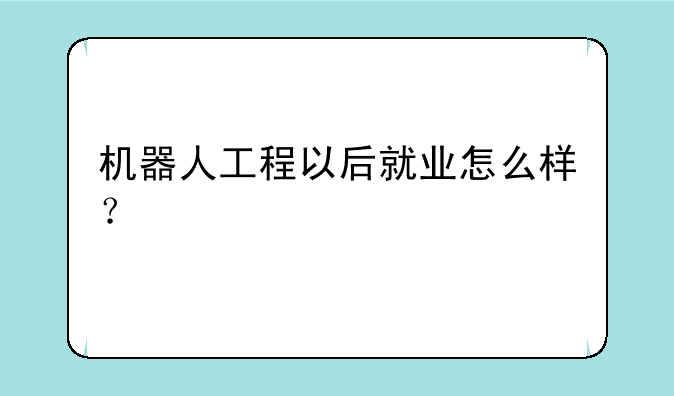 机器人工程以后就业怎么样？