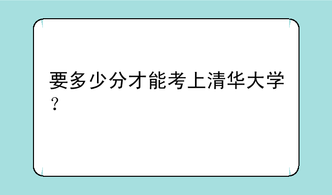 要多少分才能考上清华大学？
