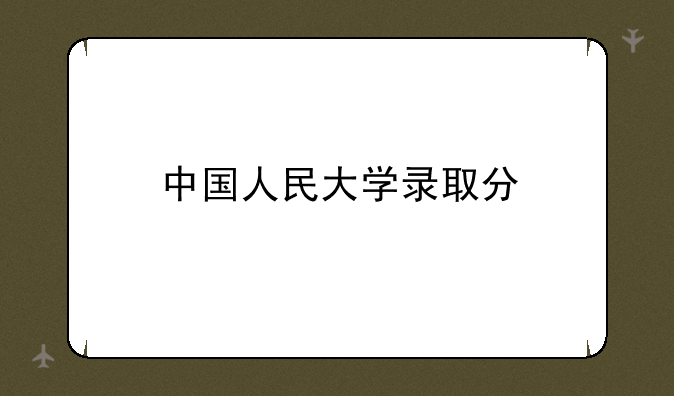 中国人民大学录取分