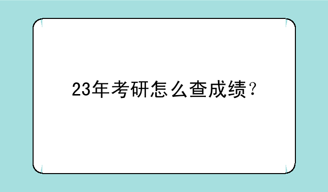 23年考研怎么查成绩？