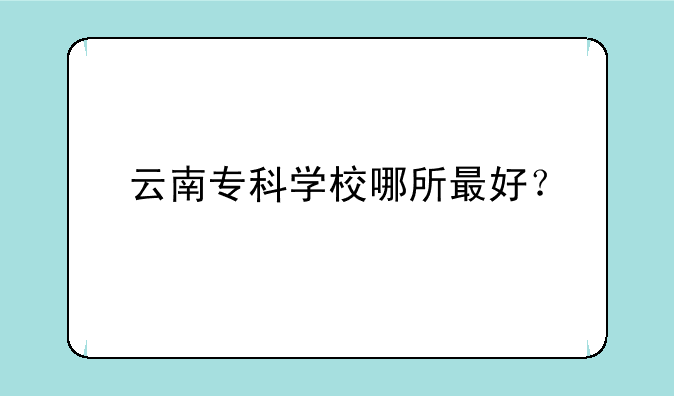 云南专科学校哪所最好？