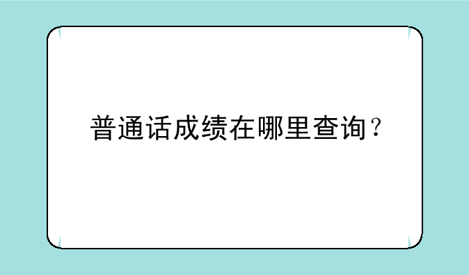 普通话成绩在哪里查询？
