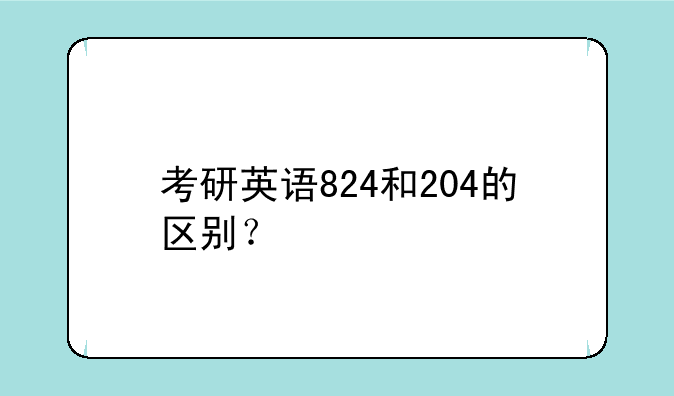 考研英语824和204的区别？