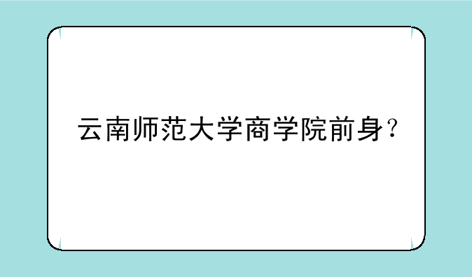 云南师范大学商学院前身？