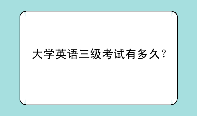 大学英语三级考试有多久？