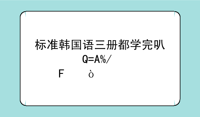 标准韩国语三册都学完可以过TOPIK几级呢？