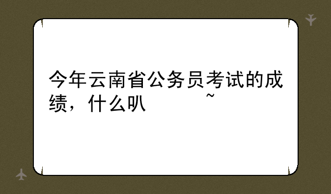 今年云南省公务员考试的成绩，什么可以查