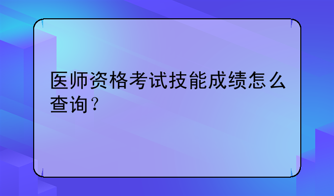 医师资格考试技能成绩怎么查询？