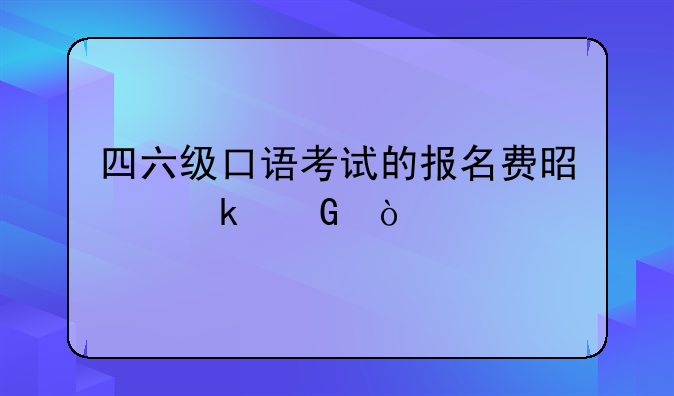 四六级口语考试的报名费是多少？