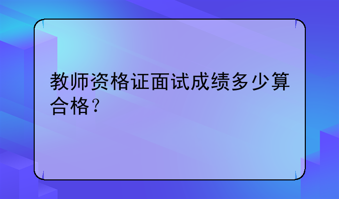 教师资格证面试成绩多少算合格？