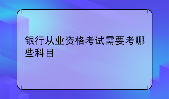 银行从业资格考试需要考哪些科目