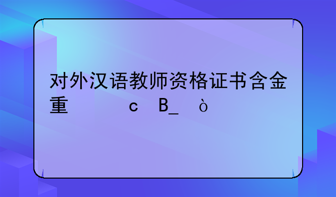 对外汉语教师资格证书含金量高吗？