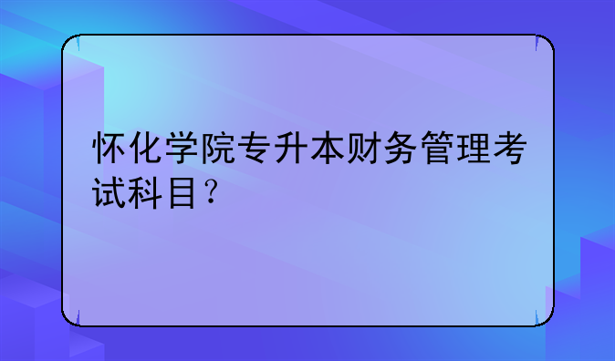 怀化学院专升本财务管理考试科目？