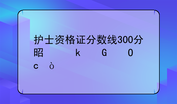 护士资格证分数线300分是多少道题？