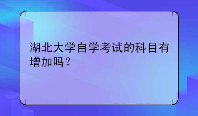 湖北大学自学考试的科目有增加吗？