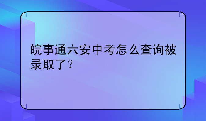 皖事通六安中考怎么查询被录取了？