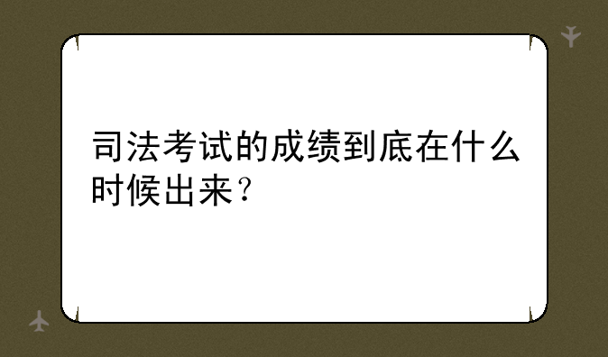 司法考试的成绩到底在什么时候出来？