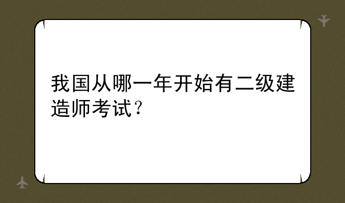 我国从哪一年开始有二级建造师考试？