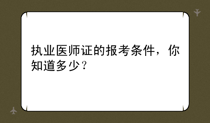 执业医师证的报考条件，你知道多少？