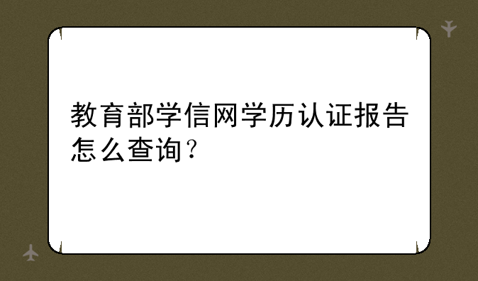 教育部学信网学历认证报告怎么查询？
