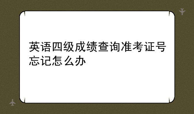 英语四级成绩查询准考证号忘记怎么办