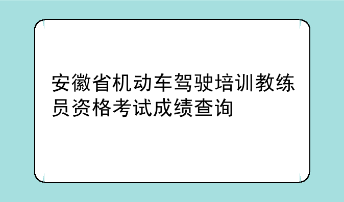 安徽省机动车驾驶培训教练员资格考试成绩查询