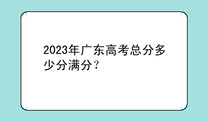 2023年广东高考总分多少分满分？