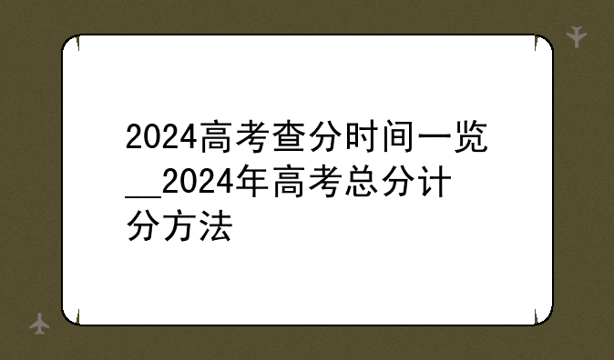 2024高考查分时间一览__2024年高考总分计分方法