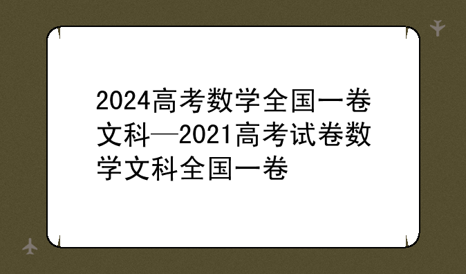 2024高考数学全国一卷文科—2021高考试卷数学文科全国一卷