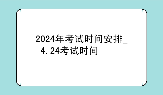 2024年考试时间安排__4.24考试时间