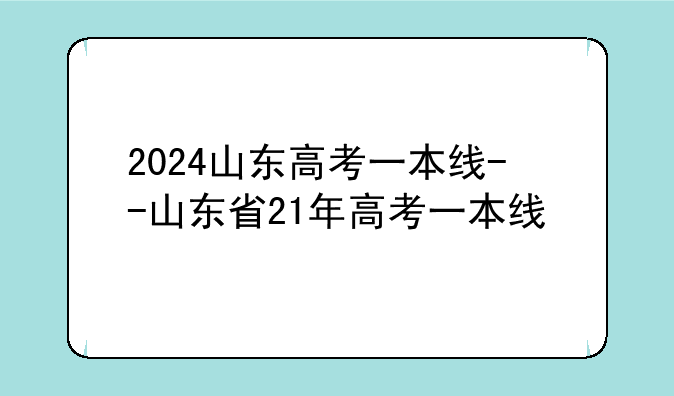 2024山东高考一本线--山东省21年高考一本线