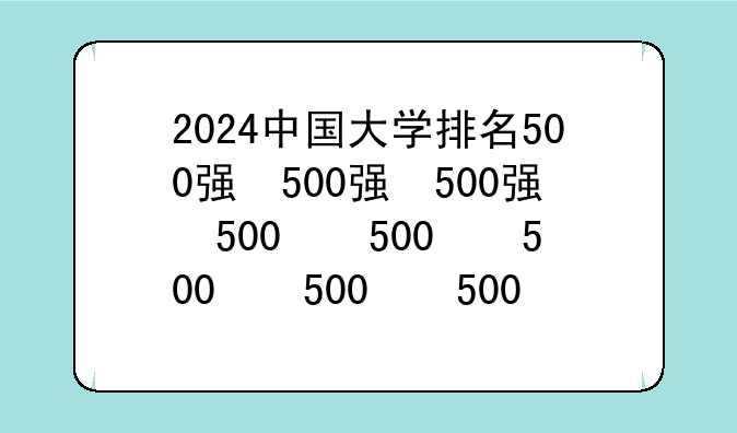 2024中国大学排名500强，2021年中国大学500强