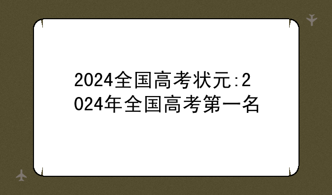 2024全国高考状元:2024年全国高考第一名