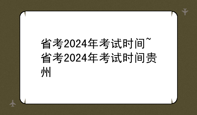 省考2024年考试时间~省考2024年考试时间贵州