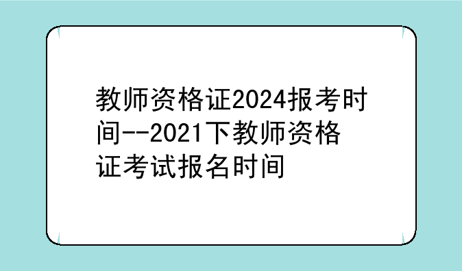 教师资格证2024报考时间--2021下教师资格证考试报名时间