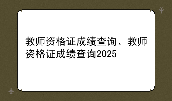 教师资格证成绩查询、教师资格证成绩查询2025