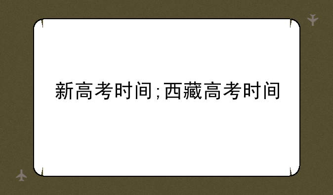 新高考时间;西藏高考时间