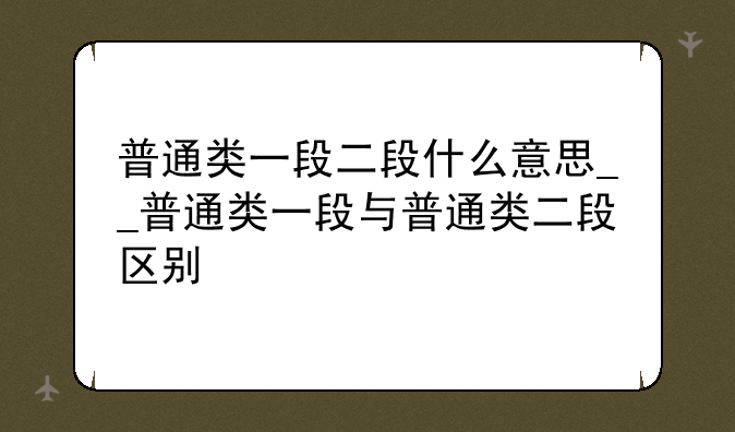 普通类一段二段什么意思__普通类一段与普通类二段区别