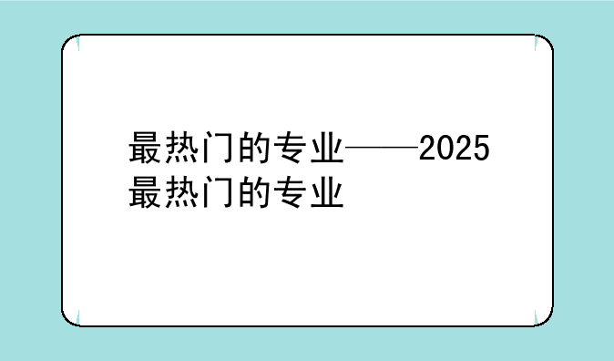 最热门的专业——2025最热门的专业