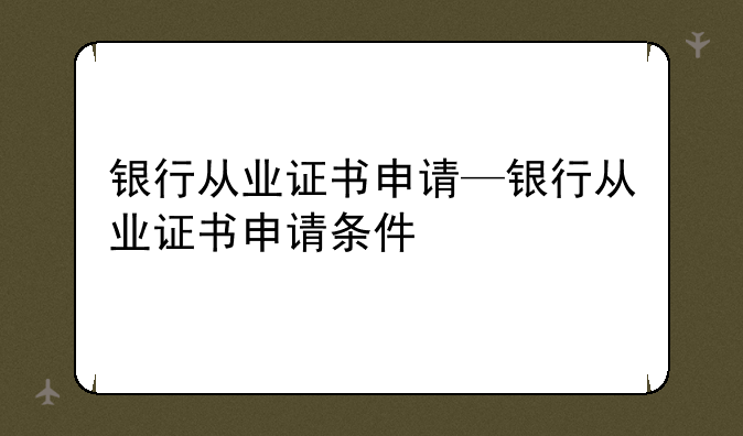 银行从业证书申请—银行从业证书申请条件