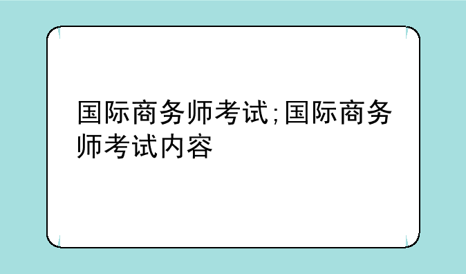 国际商务师考试;国际商务师考试内容