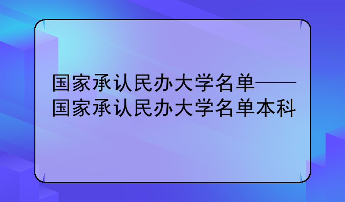 国家承认民办大学名单——国家承认民办大学名单本科