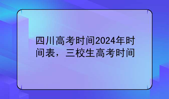 四川高考时间2024年时间表，三校生高考时间