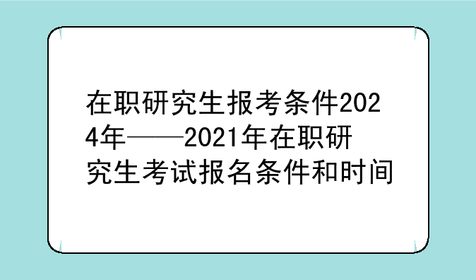 在职研究生报考条件2024年——2021年在职研究生考试报名条件和时间