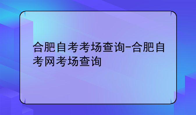 合肥自考考场查询-合肥自考网考场查询