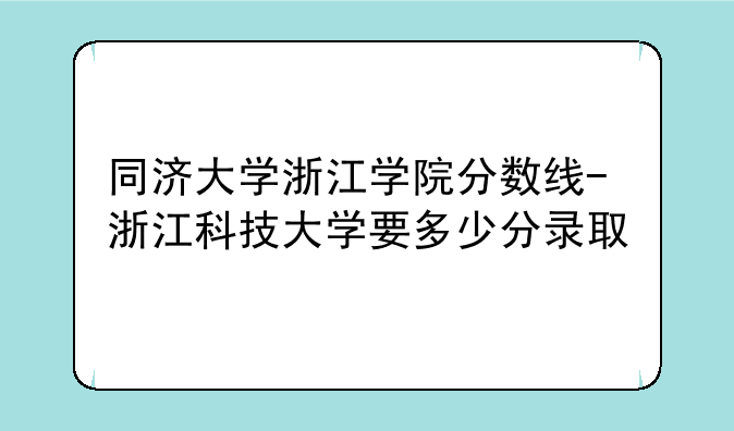 同济大学浙江学院分数线-浙江科技大学要多少分录取