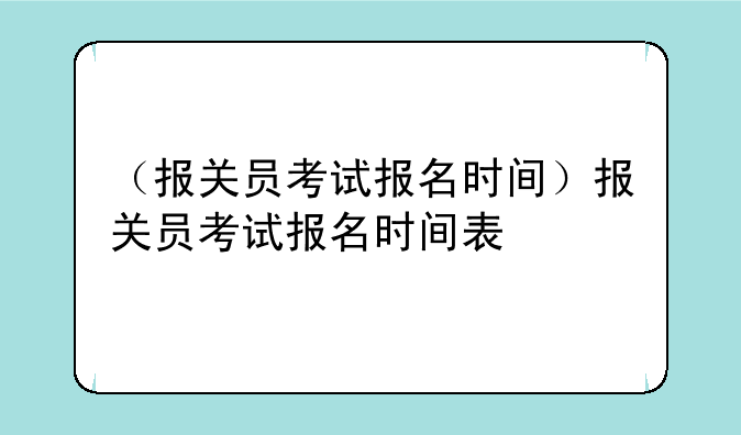 （报关员考试报名时间）报关员考试报名时间表