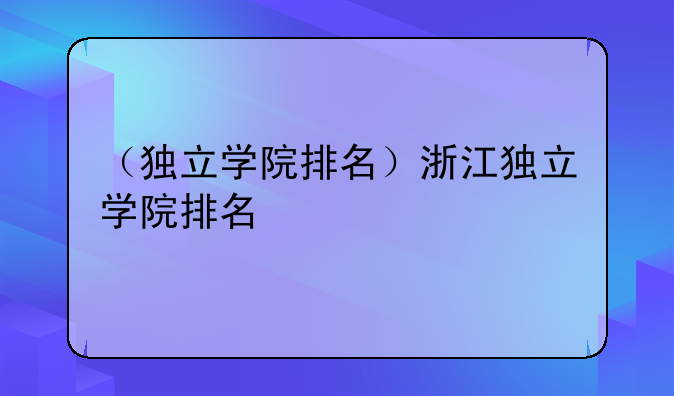 （独立学院排名）浙江独立学院排名