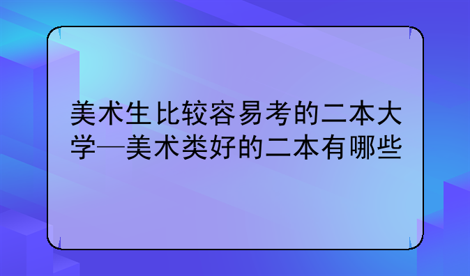 美术生比较容易考的二本大学—美术类好的二本有哪些